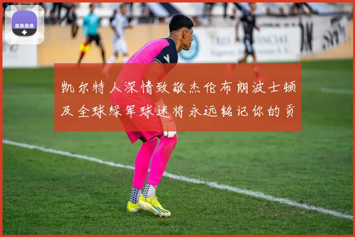 凯尔特人深情致敬杰伦布朗波士顿及全球绿军球迷将永远铭记你的贡献