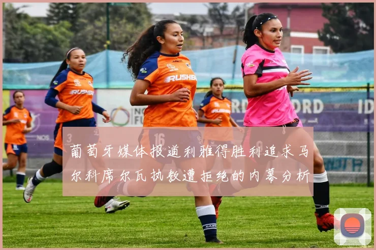 葡萄牙媒体报道利雅得胜利追求马尔科席尔瓦执教遭拒绝的内幕分析