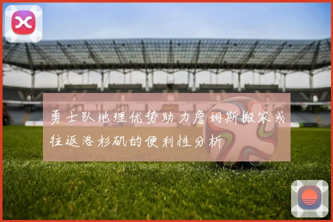 勇士队地理优势助力詹姆斯搬家或往返洛杉矶的便利性分析