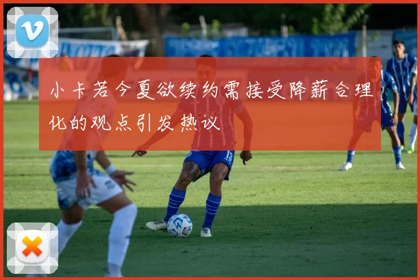 小卡若今夏欲续约需接受降薪合理化的观点引发热议