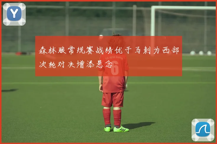 森林狼常规赛战绩优于马刺为西部次轮对决增添悬念