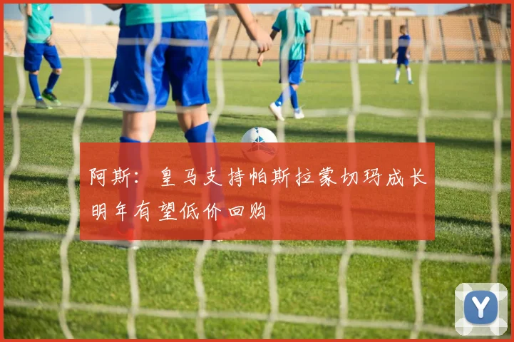 阿斯：皇马支持帕斯拉蒙切玛成长明年有望低价回购