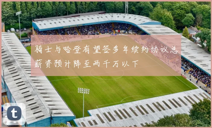 骑士与哈登有望签多年续约协议总薪资预计降至两千万以下