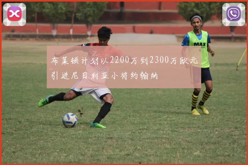布莱顿计划以2200万到2300万欧元引进尼日利亚小将约翰纳