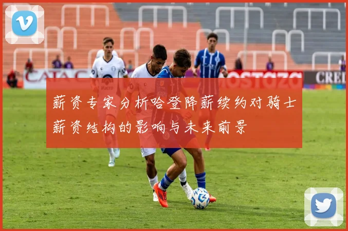 薪资专家分析哈登降薪续约对骑士薪资结构的影响与未来前景