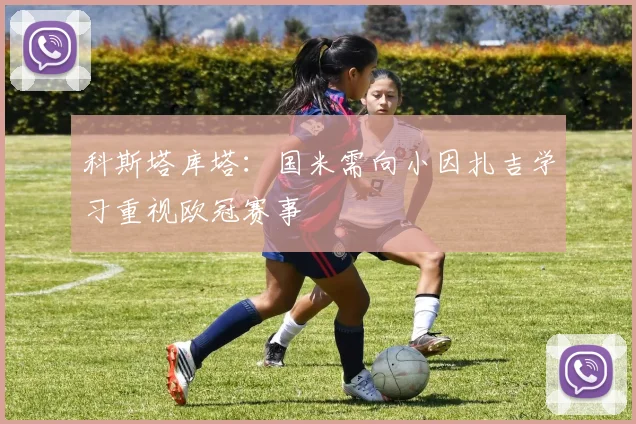 科斯塔库塔：国米需向小因扎吉学习重视欧冠赛事