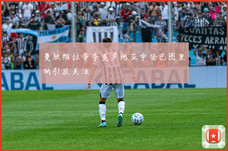 曼联维拉争夺克罗地亚中场巴图里纳引发关注