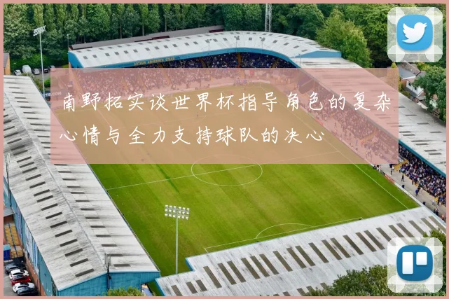 南野拓实谈世界杯指导角色的复杂心情与全力支持球队的决心