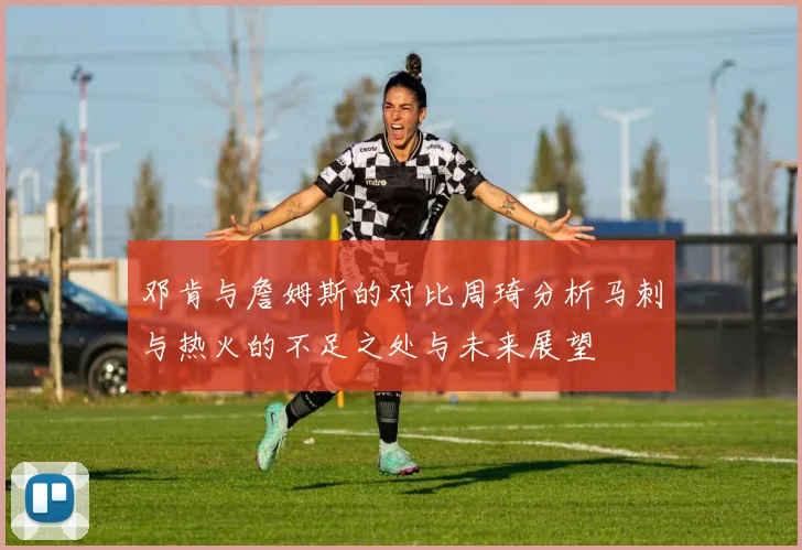邓肯与詹姆斯的对比周琦分析马刺与热火的不足之处与未来展望