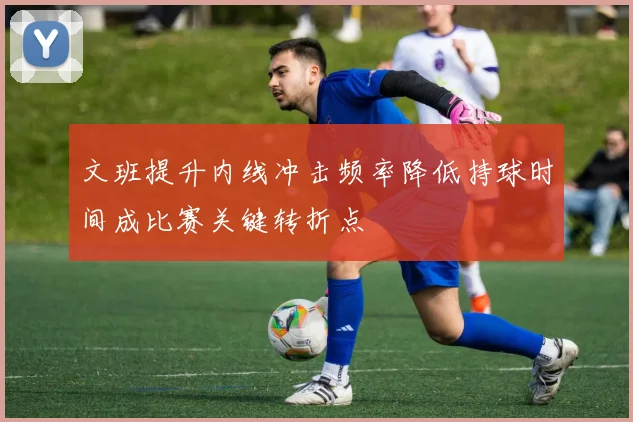 文班提升内线冲击频率降低持球时间成比赛关键转折点