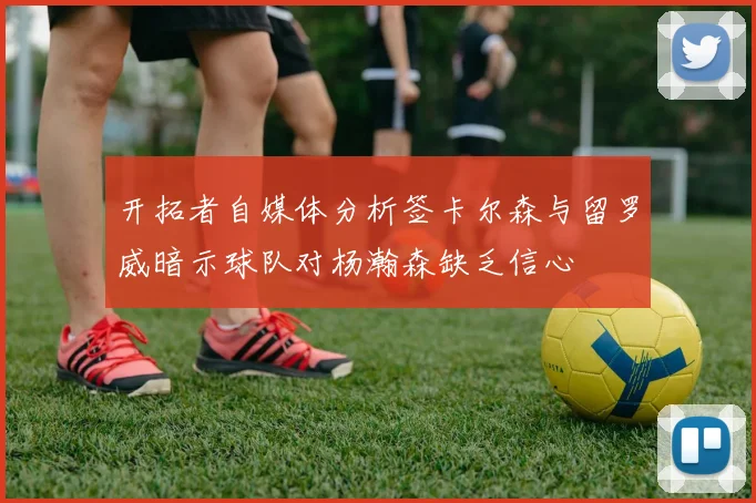 开拓者自媒体分析签卡尔森与留罗威暗示球队对杨瀚森缺乏信心
