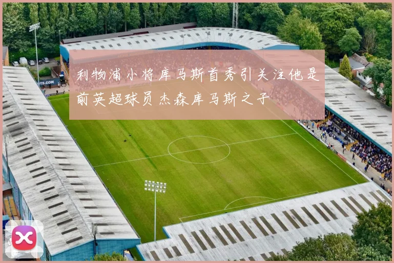利物浦小将库马斯首秀引关注他是前英超球员杰森库马斯之子