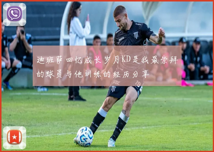迪班萨回忆成长岁月KD是我最崇拜的球员与他训练的经历分享