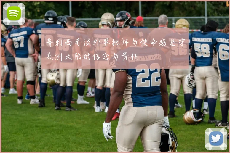 普利西奇谈外界批评与使命感坚守美洲大陆的信念与责任