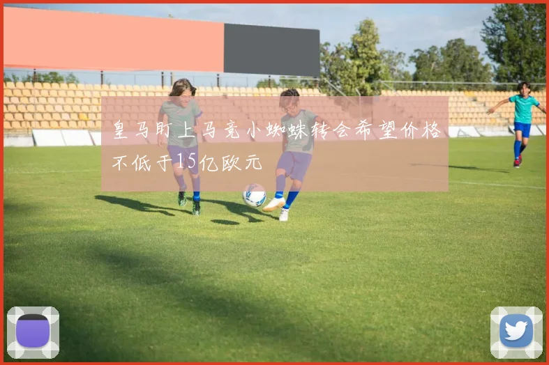 皇马盯上马竞小蜘蛛转会希望价格不低于15亿欧元